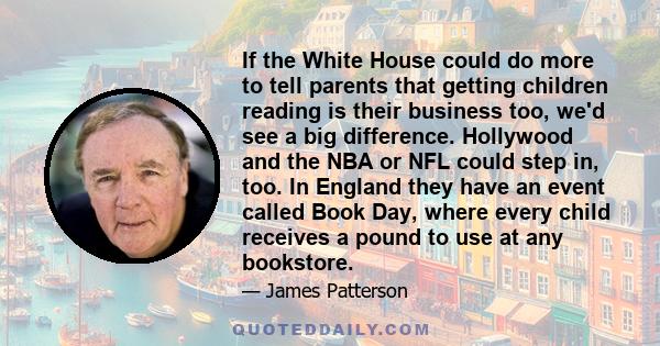 If the White House could do more to tell parents that getting children reading is their business too, we'd see a big difference. Hollywood and the NBA or NFL could step in, too. In England they have an event called Book 