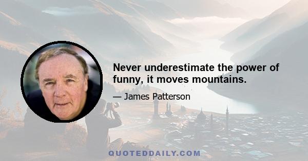 Never underestimate the power of funny, it moves mountains.