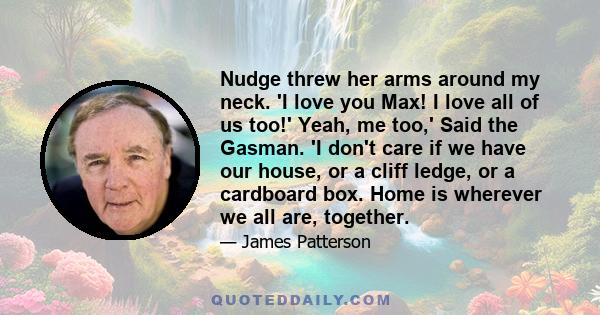 Nudge threw her arms around my neck. 'I love you Max! I love all of us too!' Yeah, me too,' Said the Gasman. 'I don't care if we have our house, or a cliff ledge, or a cardboard box. Home is wherever we all are,