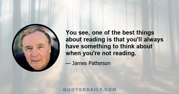 You see, one of the best things about reading is that you'll always have something to think about when you're not reading.