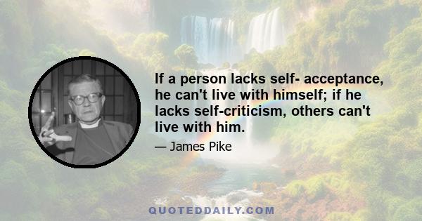 If a person lacks self- acceptance, he can't live with himself; if he lacks self-criticism, others can't live with him.