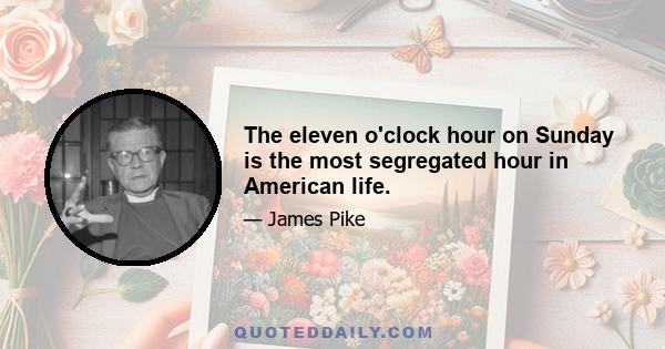 The eleven o'clock hour on Sunday is the most segregated hour in American life.