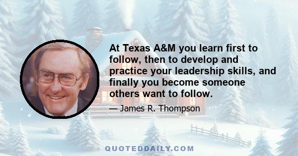 At Texas A&M you learn first to follow, then to develop and practice your leadership skills, and finally you become someone others want to follow.