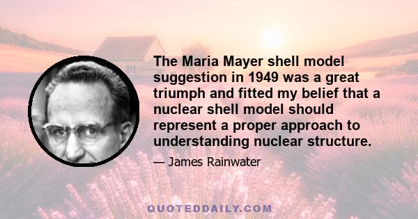 The Maria Mayer shell model suggestion in 1949 was a great triumph and fitted my belief that a nuclear shell model should represent a proper approach to understanding nuclear structure.