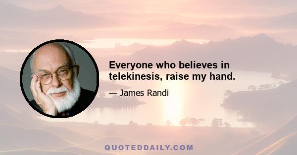 Everyone who believes in telekinesis, raise my hand.