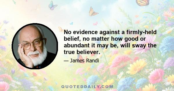 No evidence against a firmly-held belief, no matter how good or abundant it may be, will sway the true believer.