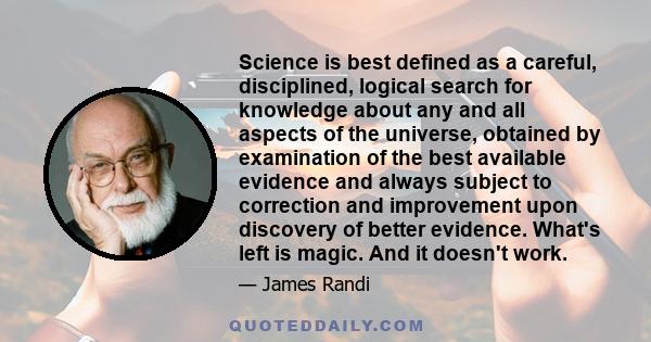 Science is best defined as a careful, disciplined, logical search for knowledge about any and all aspects of the universe, obtained by examination of the best available evidence and always subject to correction and