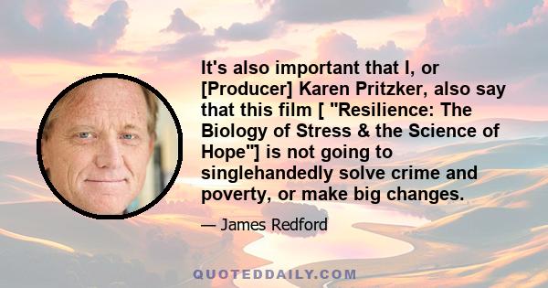 It's also important that I, or [Producer] Karen Pritzker, also say that this film [ Resilience: The Biology of Stress & the Science of Hope] is not going to singlehandedly solve crime and poverty, or make big changes.