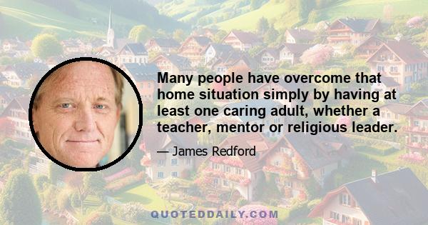 Many people have overcome that home situation simply by having at least one caring adult, whether a teacher, mentor or religious leader.