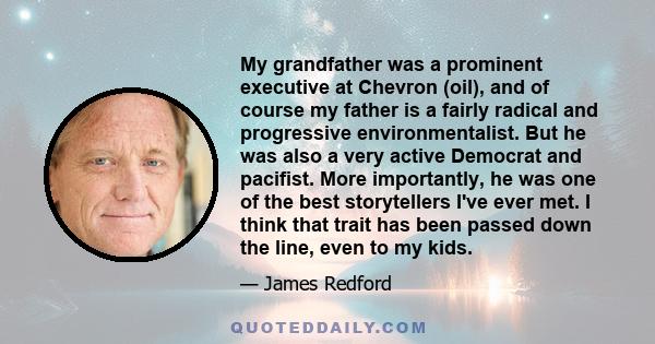 My grandfather was a prominent executive at Chevron (oil), and of course my father is a fairly radical and progressive environmentalist. But he was also a very active Democrat and pacifist. More importantly, he was one