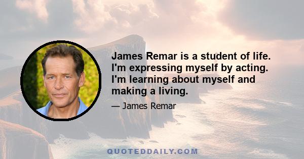 James Remar is a student of life. I'm expressing myself by acting. I'm learning about myself and making a living.