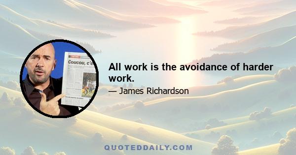 All work is the avoidance of harder work.