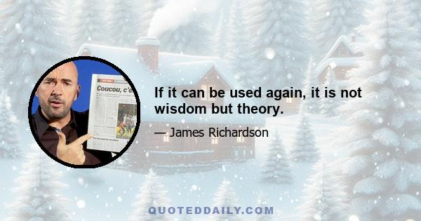 If it can be used again, it is not wisdom but theory.