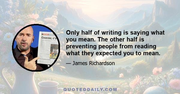 Only half of writing is saying what you mean. The other half is preventing people from reading what they expected you to mean.