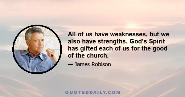 All of us have weaknesses, but we also have strengths. God’s Spirit has gifted each of us for the good of the church.