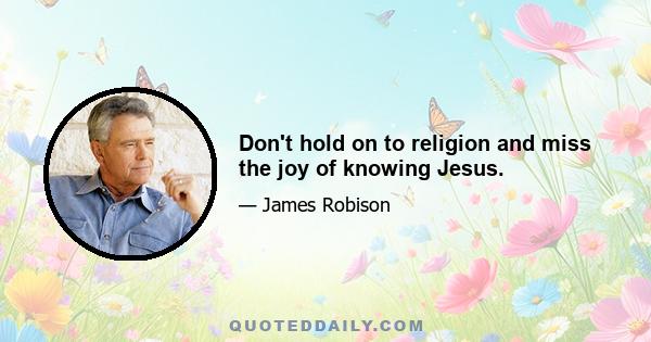 Don't hold on to religion and miss the joy of knowing Jesus.