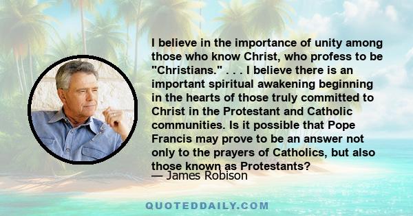 I believe in the importance of unity among those who know Christ, who profess to be Christians. . . . I believe there is an important spiritual awakening beginning in the hearts of those truly committed to Christ in the 