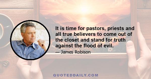 It is time for pastors, priests and all true believers to come out of the closet and stand for truth against the flood of evil.