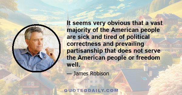 It seems very obvious that a vast majority of the American people are sick and tired of political correctness and prevailing partisanship that does not serve the American people or freedom well.