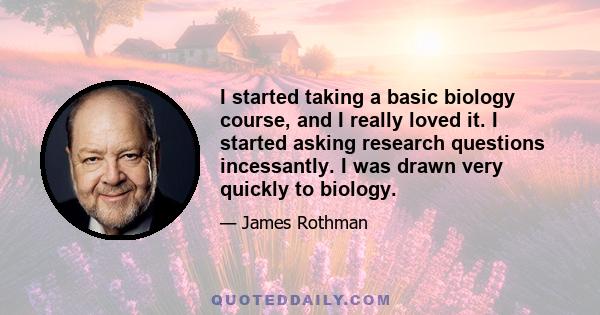 I started taking a basic biology course, and I really loved it. I started asking research questions incessantly. I was drawn very quickly to biology.