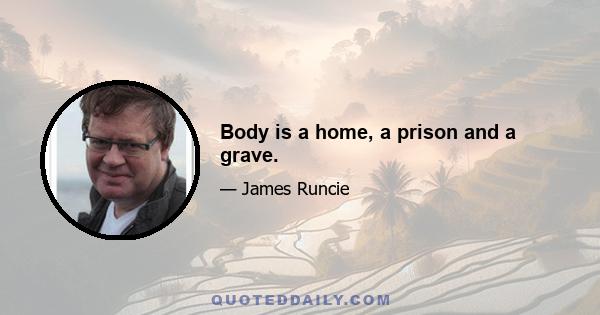 Body is a home, a prison and a grave.