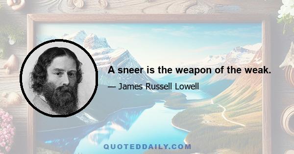 A sneer is the weapon of the weak.