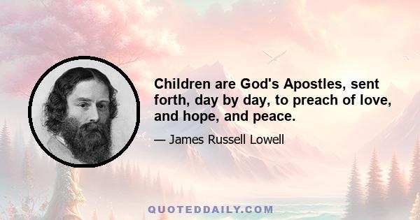 Children are God's Apostles, sent forth, day by day, to preach of love, and hope, and peace.