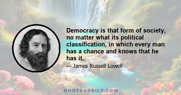 Democracy is that form of society, no matter what its political classification, in which every man has a chance and knows that he has it.