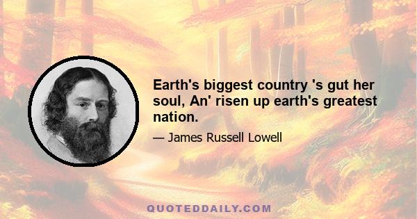 Earth's biggest country 's gut her soul, An' risen up earth's greatest nation.