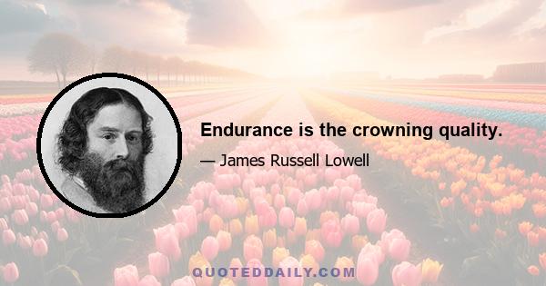 Endurance is the crowning quality.