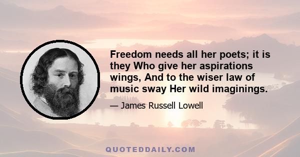 Freedom needs all her poets; it is they Who give her aspirations wings, And to the wiser law of music sway Her wild imaginings.