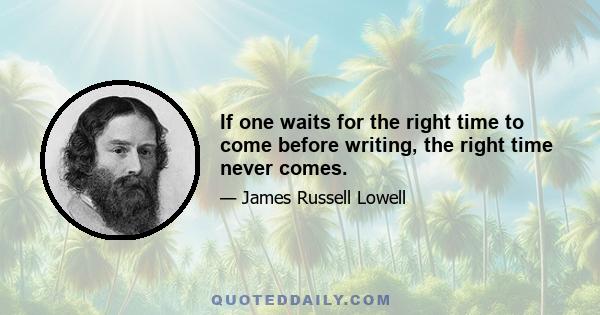 If one waits for the right time to come before writing, the right time never comes.