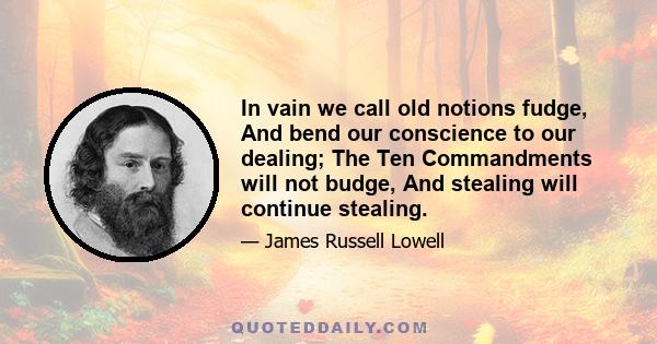 In vain we call old notions fudge, And bend our conscience to our dealing; The Ten Commandments will not budge, And stealing will continue stealing.