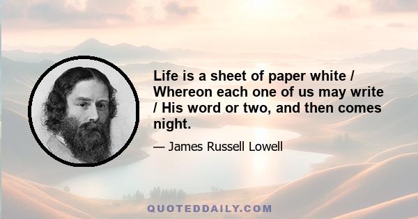 Life is a sheet of paper white / Whereon each one of us may write / His word or two, and then comes night.