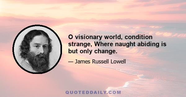 O visionary world, condition strange, Where naught abiding is but only change.