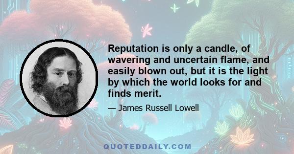 Reputation is only a candle, of wavering and uncertain flame, and easily blown out, but it is the light by which the world looks for and finds merit.