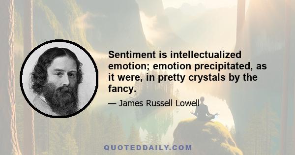 Sentiment is intellectualized emotion; emotion precipitated, as it were, in pretty crystals by the fancy.