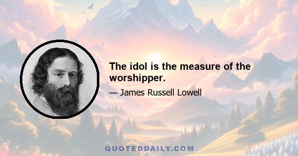 The idol is the measure of the worshipper.