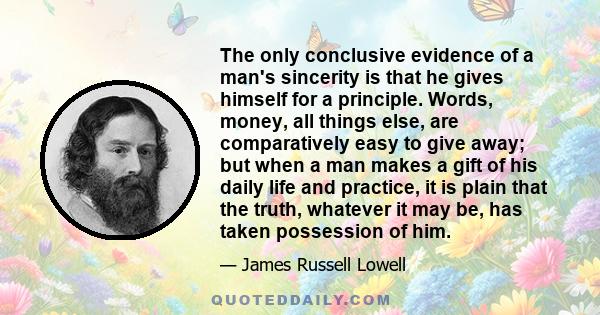 The only conclusive evidence of a man's sincerity is that he gives himself for a principle. Words, money, all things else, are comparatively easy to give away; but when a man makes a gift of his daily life and practice, 