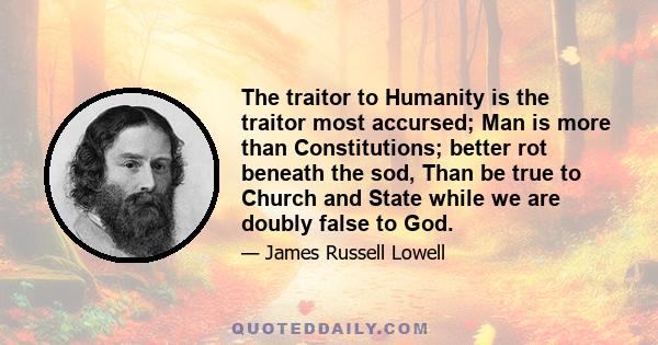 The traitor to Humanity is the traitor most accursed; Man is more than Constitutions; better rot beneath the sod, Than be true to Church and State while we are doubly false to God.