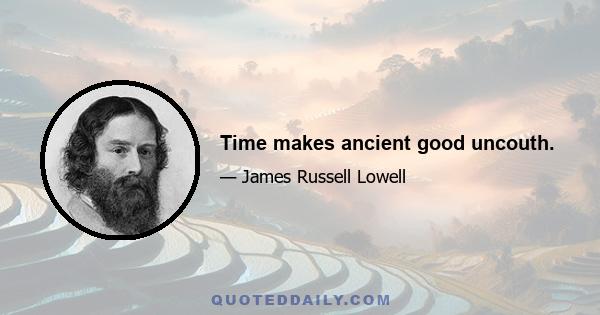 Time makes ancient good uncouth.