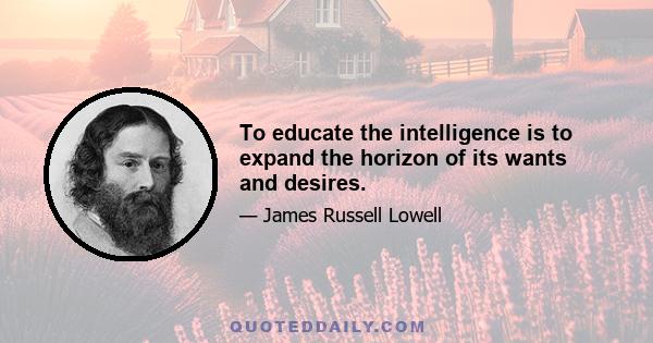 To educate the intelligence is to expand the horizon of its wants and desires.