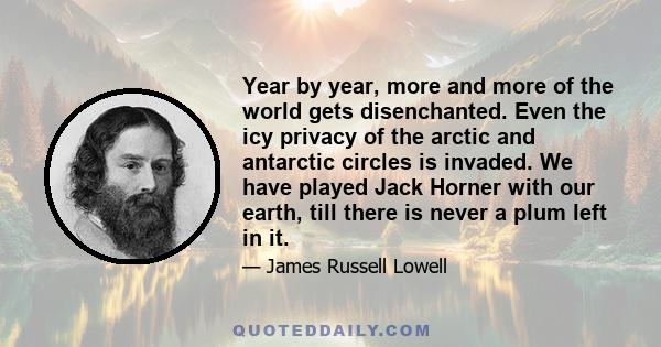 Year by year, more and more of the world gets disenchanted. Even the icy privacy of the arctic and antarctic circles is invaded. We have played Jack Horner with our earth, till there is never a plum left in it.