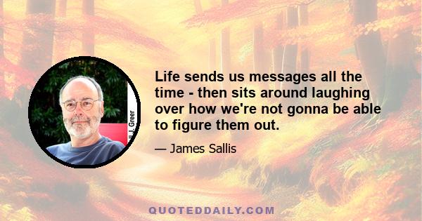 Life sends us messages all the time - then sits around laughing over how we're not gonna be able to figure them out.