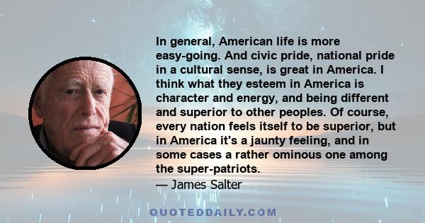 In general, American life is more easy-going. And civic pride, national pride in a cultural sense, is great in America. I think what they esteem in America is character and energy, and being different and superior to