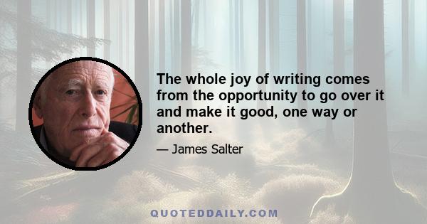 The whole joy of writing comes from the opportunity to go over it and make it good, one way or another.