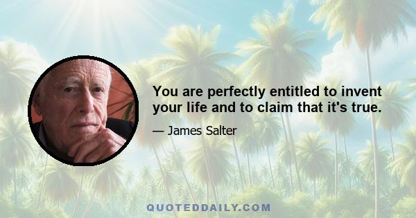 You are perfectly entitled to invent your life and to claim that it's true.