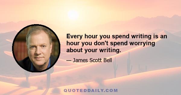 Every hour you spend writing is an hour you don't spend worrying about your writing.