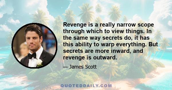 Revenge is a really narrow scope through which to view things. In the same way secrets do, it has this ability to warp everything. But secrets are more inward, and revenge is outward.