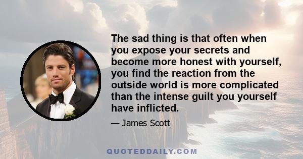 The sad thing is that often when you expose your secrets and become more honest with yourself, you find the reaction from the outside world is more complicated than the intense guilt you yourself have inflicted.